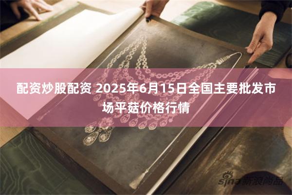 配资炒股配资 2025年6月15日全国主要批发市场平菇价格行情