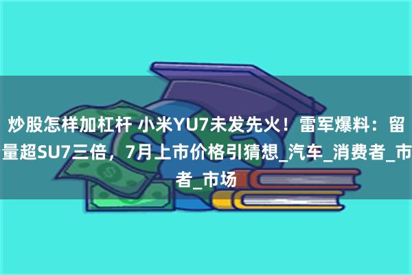 炒股怎样加杠杆 小米YU7未发先火！雷军爆料：留资量超SU7三倍，7月上市价格引猜想_汽车_消费者_市场
