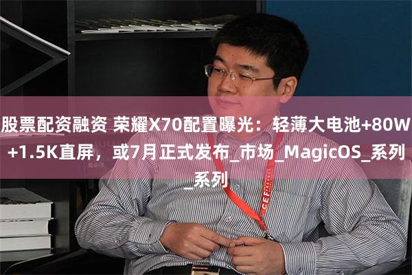 股票配资融资 荣耀X70配置曝光：轻薄大电池+80W+1.5K直屏，或7月正式发布_市场_MagicOS_系列