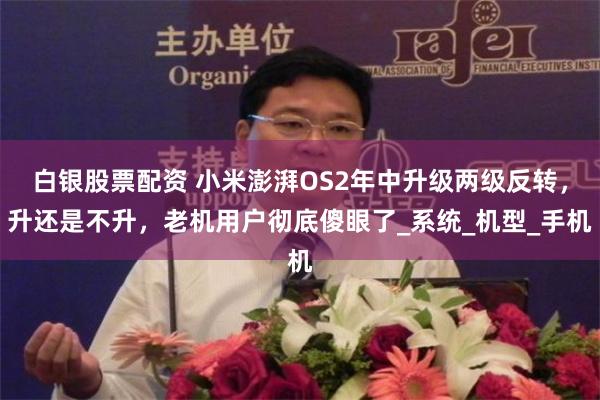 白银股票配资 小米澎湃OS2年中升级两级反转，升还是不升，老机用户彻底傻眼了_系统_机型_手机