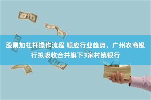 股票加杠杆操作流程 顺应行业趋势，广州农商银行拟吸收合并旗下3家村镇银行