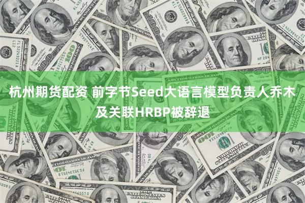 杭州期货配资 前字节Seed大语言模型负责人乔木及关联HRBP被辞退