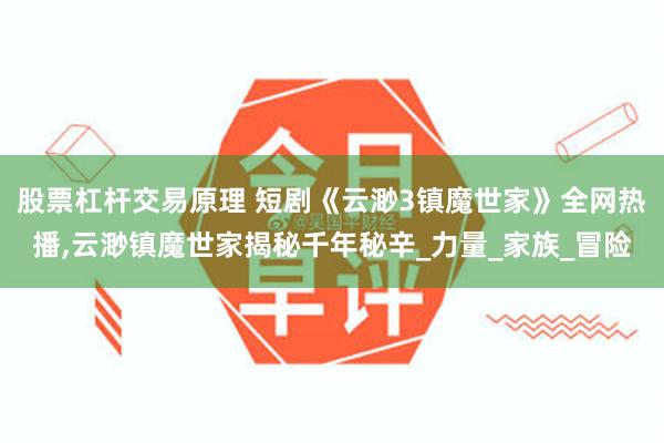 股票杠杆交易原理 短剧《云渺3镇魔世家》全网热播,云渺镇魔世家揭秘千年秘辛_力量_家族_冒险