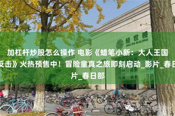 加杠杆炒股怎么操作 电影《蜡笔小新：大人王国的反击》火热预售中！冒险童真之旅即刻启动_影片_春日部