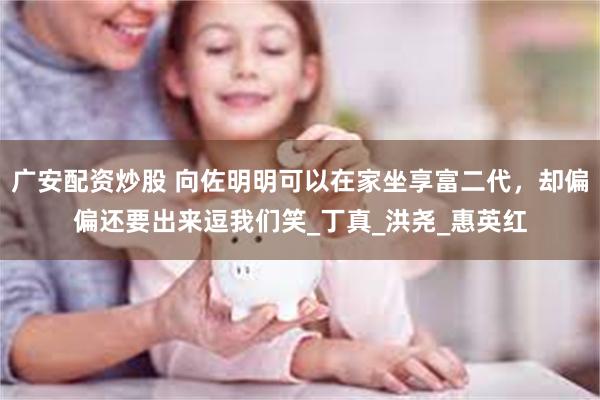 广安配资炒股 向佐明明可以在家坐享富二代，却偏偏还要出来逗我们笑_丁真_洪尧_惠英红