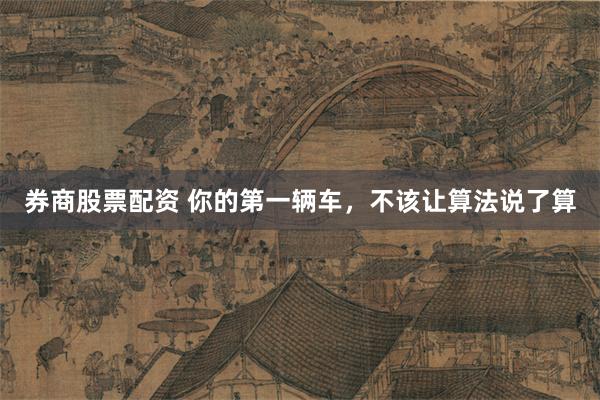 券商股票配资 你的第一辆车，不该让算法说了算