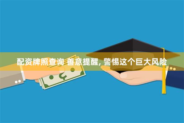 配资牌照查询 善意提醒, 警惕这个巨大风险