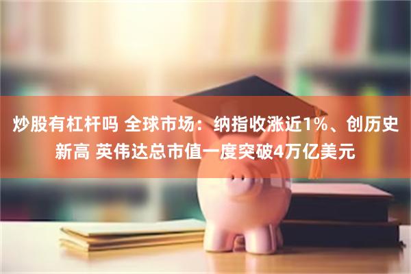 炒股有杠杆吗 全球市场：纳指收涨近1%、创历史新高 英伟达总市值一度突破4万亿美元
