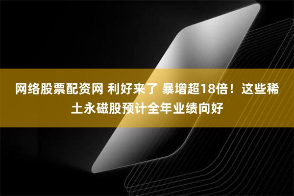 网络股票配资网 利好来了 暴增超18倍！这些稀土永磁股预计全年业绩向好