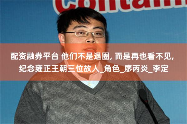 配资融券平台 他们不是退圈, 而是再也看不见, 纪念雍正王朝三位故人_角色_廖丙炎_李定