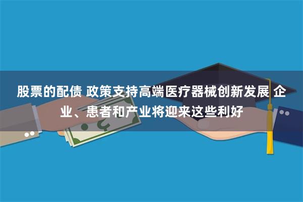 股票的配债 政策支持高端医疗器械创新发展 企业、患者和产业将迎来这些利好