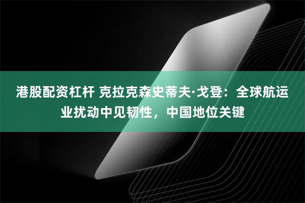 港股配资杠杆 克拉克森史蒂夫·戈登：全球航运业扰动中见韧性，中国地位关键