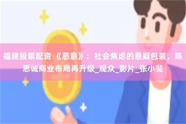 福建股票配资 《恶意》：社会焦虑的悬疑包装，陈思诚商业布局再升级_观众_影片_张小斐