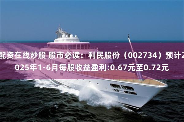 配资在线炒股 股市必读：利民股份（002734）预计2025年1-6月每股收益盈利:0.67元至0.72元