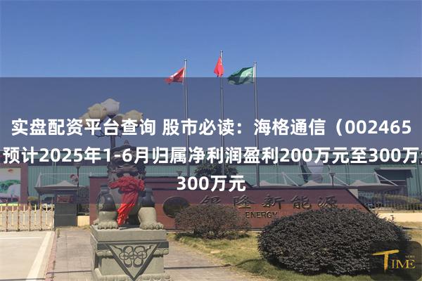 实盘配资平台查询 股市必读：海格通信（002465）预计2025年1-6月归属净利润盈利200万元至300万元