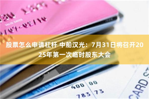 股票怎么申请杠杆 中船汉光：7月31日将召开2025年第一次临时股东大会
