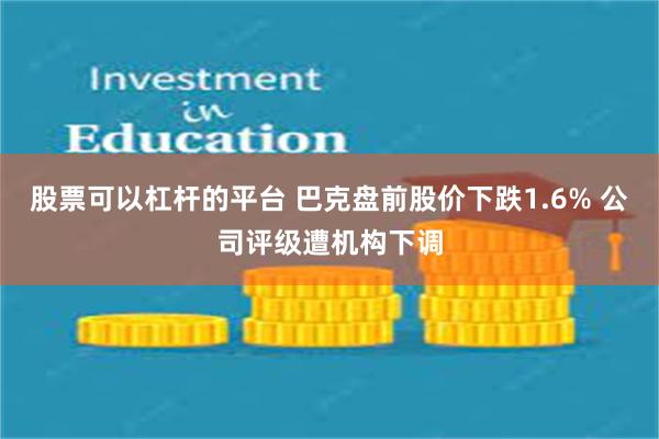 股票可以杠杆的平台 巴克盘前股价下跌1.6% 公司评级遭机构下调