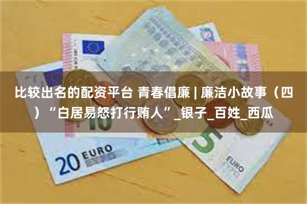 比较出名的配资平台 青春倡廉 | 廉洁小故事（四）“白居易怒打行贿人”_银子_百姓_西瓜