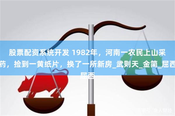 股票配资系统开发 1982年，河南一农民上山采药，捡到一黄纸片，换了一所新房_武则天_金简_屈西