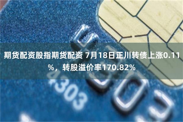期货配资股指期货配资 7月18日正川转债上涨0.11%，转股溢价率170.82%
