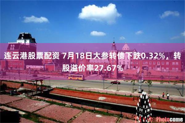 连云港股票配资 7月18日大参转债下跌0.32%，转股溢价率27.67%