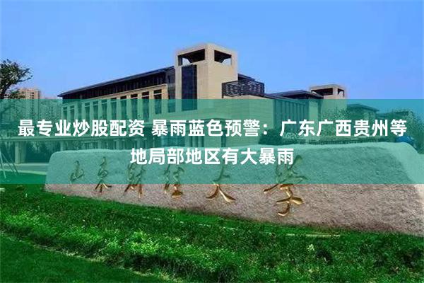 最专业炒股配资 暴雨蓝色预警：广东广西贵州等地局部地区有大暴雨