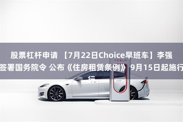 股票杠杆申请 【7月22日Choice早班车】李强签署国务院令 公布《住房租赁条例》 9月15日起施行