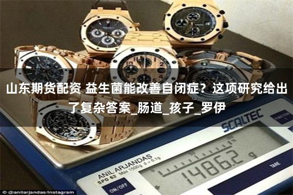 山东期货配资 益生菌能改善自闭症？这项研究给出了复杂答案_肠道_孩子_罗伊
