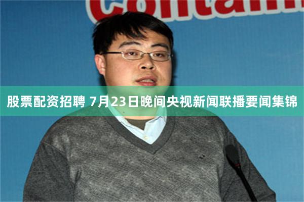 股票配资招聘 7月23日晚间央视新闻联播要闻集锦