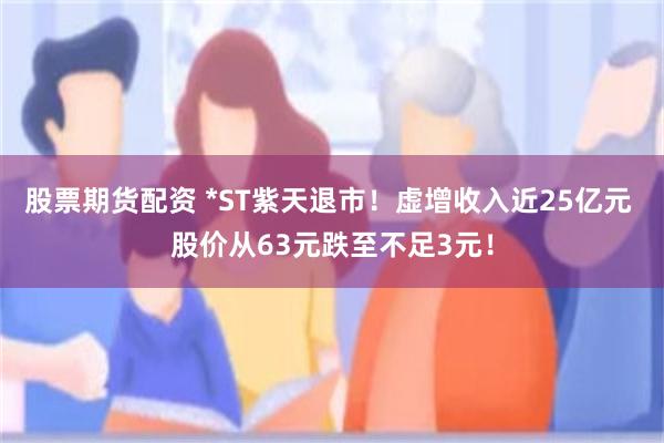 股票期货配资 *ST紫天退市！虚增收入近25亿元 股价从63元跌至不足3元！