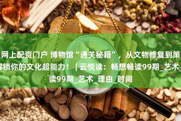 网上配资门户 博物馆“通关秘籍”，从文物修复到策展思维，解锁你的文化超能力！ | 云悦读：畅想畅读99期_艺术_理由_时间
