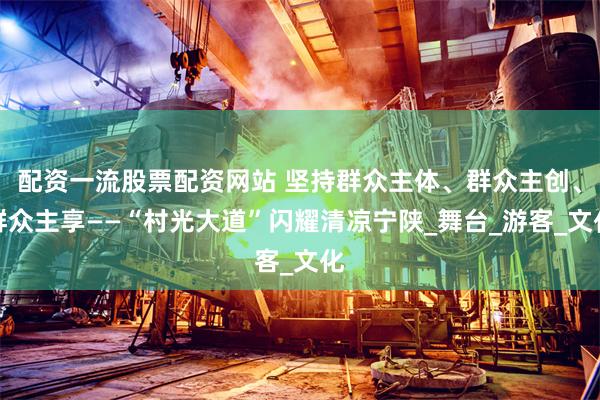 配资一流股票配资网站 坚持群众主体、群众主创、群众主享——“村光大道”闪耀清凉宁陕_舞台_游客_文化