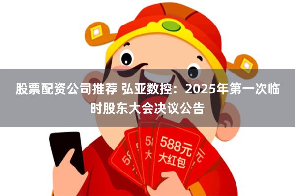 股票配资公司推荐 弘亚数控：2025年第一次临时股东大会决议公告