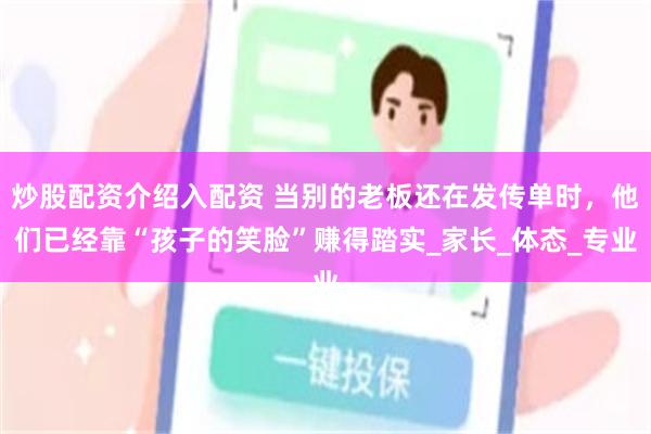 炒股配资介绍入配资 当别的老板还在发传单时，他们已经靠“孩子的笑脸”赚得踏实_家长_体态_专业