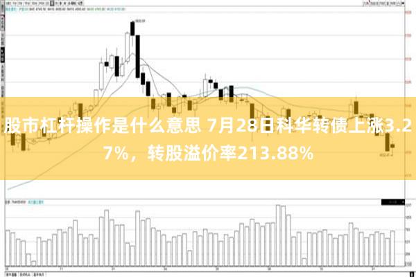 股市杠杆操作是什么意思 7月28日科华转债上涨3.27%，转股溢价率213.88%