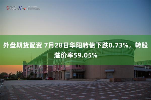 外盘期货配资 7月28日华阳转债下跌0.73%，转股溢价率59.05%