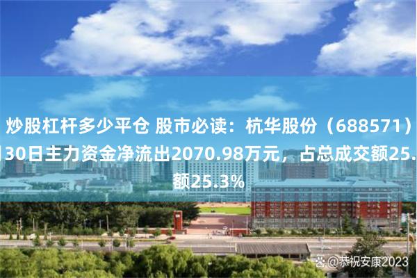 炒股杠杆多少平仓 股市必读：杭华股份（688571）7月30日主力资金净流出2070.98万元，占总成交额25.3%