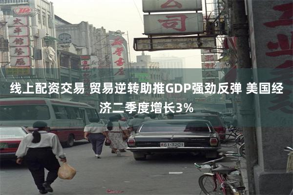 线上配资交易 贸易逆转助推GDP强劲反弹 美国经济二季度增长3%