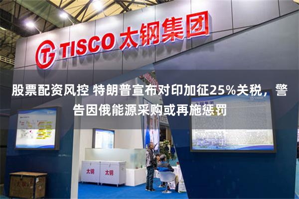 股票配资风控 特朗普宣布对印加征25%关税，警告因俄能源采购或再施惩罚