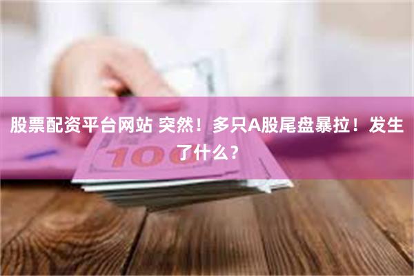 股票配资平台网站 突然！多只A股尾盘暴拉！发生了什么？