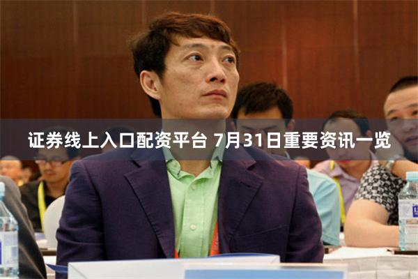 证券线上入口配资平台 7月31日重要资讯一览