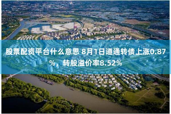 股票配资平台什么意思 8月1日道通转债上涨0.87%，转股溢价率8.52%