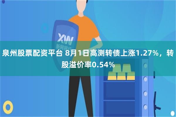 泉州股票配资平台 8月1日高测转债上涨1.27%，转股溢价率0.54%