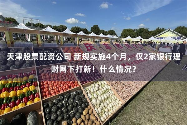 天津股票配资公司 新规实施4个月，仅2家银行理财网下打新！什么情况？