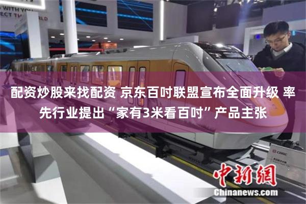 配资炒股来找配资 京东百吋联盟宣布全面升级 率先行业提出“家有3米看百吋”产品主张