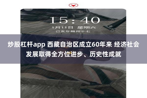 炒股杠杆app 西藏自治区成立60年来 经济社会发展取得全方位进步、历史性成就