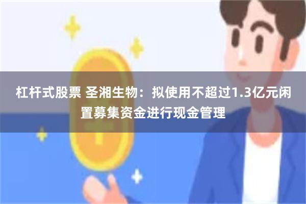 杠杆式股票 圣湘生物：拟使用不超过1.3亿元闲置募集资金进行现金管理