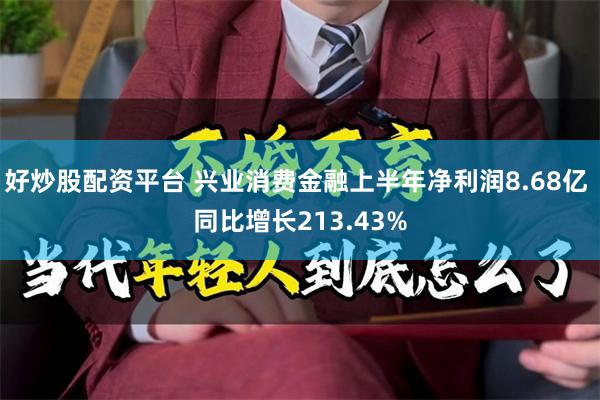 好炒股配资平台 兴业消费金融上半年净利润8.68亿 同比增长213.43%
