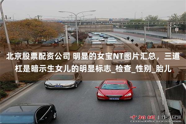 北京股票配资公司 明显的女宝NT图片汇总，三道杠是暗示生女儿的明显标志_检查_性别_胎儿