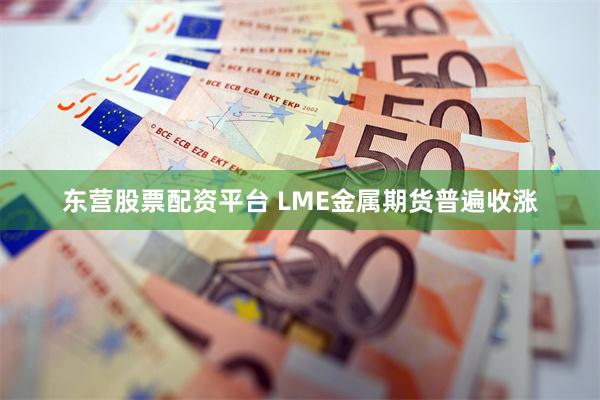 东营股票配资平台 LME金属期货普遍收涨